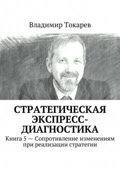Владимир Токарев - Стратегическая экспресс-диагностика. Книга 5 – Сопротивление изменениям при реализации стратегии