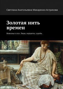 Светлана Макаренко-Астрикова - Золотая нить времен. Новеллы и эссе. Люди, портреты, судьбы.