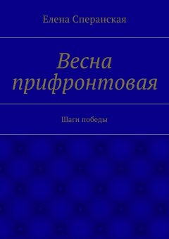 Елена Сперанская - Весна прифронтовая. Шаги победы