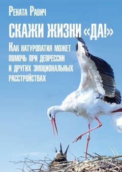 Рената Равич - Скажи жизни «Да!». Как натуропатия может помочь при депрессии и других эмоциональных расстройствах