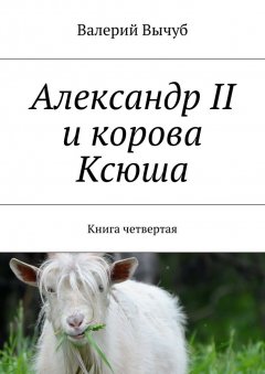 Валерий Вычуб - Александр II и корова Ксюша. Книга четвертая