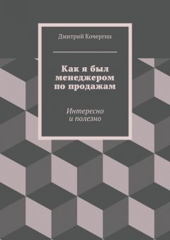 Дмитрий Кочергин - Как я был менеджером по продажам. Интересно и полезно