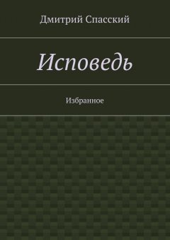 Дмитрий Спасский - Исповедь. Избранное