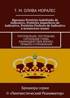 Т. Олива Моралес - Времена Pretérito Indefinido de Indicativo, Pretérito Imperfecto de Indicativo, Pretérito Perfecto de Indicativo в испанском языке. Употребление, построение, сигнальные слова, взаимодействие времен, правила и упражнения