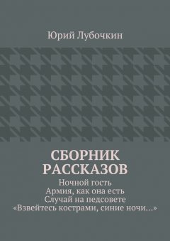 Юрий Лубочкин - Сборник рассказов. Ночной гость. Армия, как она есть. Случай на педсовете. «Взвейтесь кострами, синие ночи…»