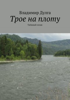 Владимир Дулга - Трое на плоту. Таёжный сплав