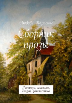 Любовь Карпенко - Сборник прозы. Рассказы, мистика, сказки, фантастика