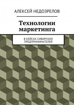 Алексей Недозрелов - Технологии маркетинга. В кейсах сибирских предпринимателей