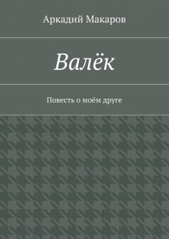 Аркадий Макаров - Валёк. Повесть о моём друге