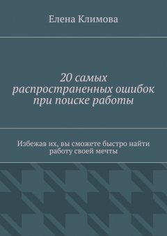 Елена Климова - 20 самых распространенных ошибок при поиске работы. Избежав их, вы сможете быстро найти работу своей мечты