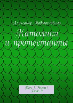 Александр Подмосковных - Католики и протестанты. Том 1. Часть1. Глава 9