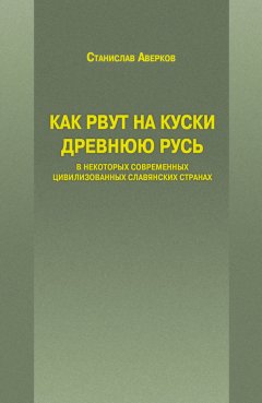 Станислав Аверков - Как рвут на куски Древнюю Русь в некоторых современных цивилизованных славянских странах