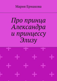 Мария Ермакова - Про принца Александра и принцессу Элизу