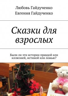 Любовь Гайдученко - Сказки для взрослых. Были ли эти истории правдой или иллюзией, истиной или ложью?