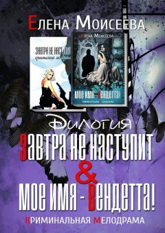 Елена Моисеева - Завтра не наступит. Мое имя – Вендетта! Дилогия. Криминальная мелодрама