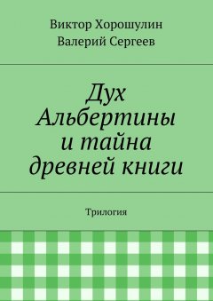 Виктор Хорошулин - Дух Альбертины и тайна древней книги. Трилогия