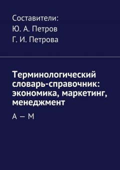 Коллектив авторов - Терминологический словарь-справочник: экономика, маркетинг, менеджмент. А – М