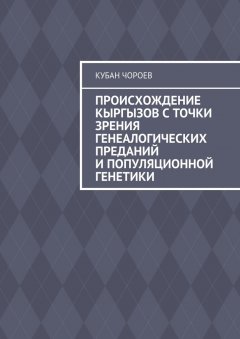 Кубан Чороев - Происхождение кыргызов с точки зрения генеалогических преданий и популяционной генетики