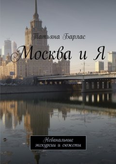 Татьяна Барлас - Москва и Я. Небанальные экскурсии и сюжеты