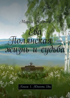 Мария Непеина - Ева Полянская – жизнь и судьба. Книга 1. Юность Евы
