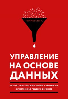 Тим Филлипс - Управление на основе данных. Как интерпретировать цифры и принимать качественные решения в бизнесе
