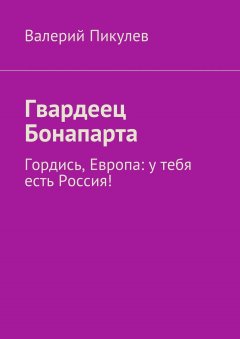 Валерий Пикулев - Гвардеец Бонапарта. Гордись, Европа: у тебя есть Россия!