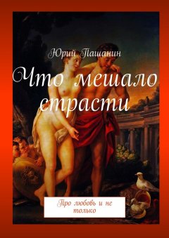 Юрий Пашанин - Что мешало страсти. Про любовь и не только
