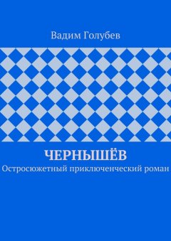 Вадим Голубев - Чернышёв. Остросюжетный приключенческий роман