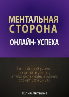Юлия Литвина - Ментальная сторона онлайн-успеха. Открой свой разум, прочитай эту книгу – и твой онлайновый бизнес станет успешным