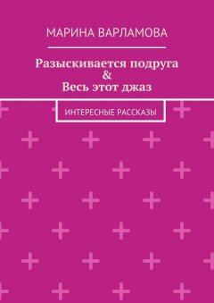 Марина Варламова - Разыскивается подруга & Весь этот джаз. Интересные рассказы
