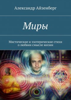 Александр Айзенберг - Миры. Мистические и эзотерические стихи о любвии смысле жизни