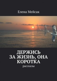 Елена Мейсак - Держись за жизнь, она коротка. Рассказы
