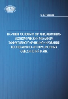 Егор Гусаков - Научные основы и организационно-экономический механизм эффективного функционирования кооперативно-интеграционных объединений в АПК