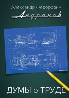 Александр Андронов - Думы о труде. Записки главного конструктора "Москвича"