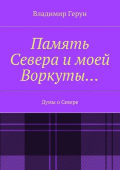 Владимир Герун - Память Севера и моей Воркуты… Думы о Севере