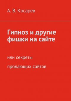 Анатолий Косарев - Гипноз и другие фишки на сайте. или секреты продающих сайтов