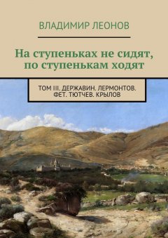Владимир Леонов - На ступеньках не сидят, по ступенькам ходят. Том III. Державин. Лермонтов. Фет. Тютчев. Крылов