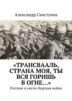 Александр Свистунов - «Трансвааль, страна моя, ты вся горишь в огне…». Русские и англо-бурская война