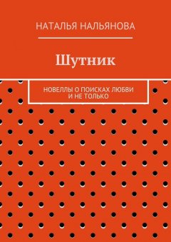 Наталья Нальянова - Шутник. Новеллы о поисках любви и не только