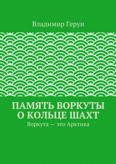 Владимир Герун - Память Воркуты о кольце шахт. Воркута – это Арктика
