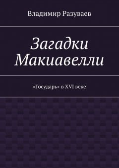 Владимир Разуваев - Загадки Макиавелли. «Государь» в XVI веке