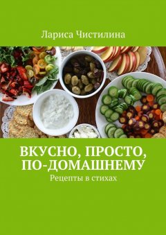 Лариса Чистилина - Вкусно, просто, по-домашнему. Рецепты в стихах