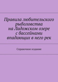 Коллектив авторов - Правила любительского рыболовства на Ладожском озере с бассейнами впадающих в него рек. Справочное издание
