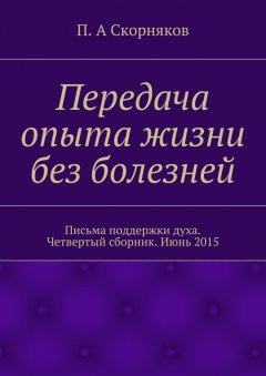 П. Скорняков - Передача опыта жизни без болезней. Письма поддержки духа. Четвертый сборник. Июнь 2015