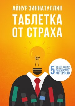 Айнур Зиннатуллин - Таблетка от страха. 5 шагов к вашему идеальному интервью