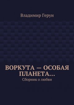 Владимир Герун - Воркута – особая планета… Сборник о любви
