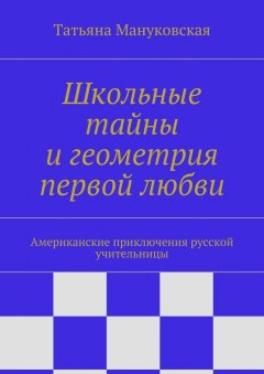 Татьяна Мануковская - Школьные тайны и геометрия первой любви. Американские приключения русской учительницы