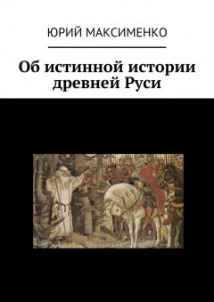 Юрий Максименко - Об истинной истории древней Руси