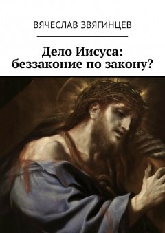 Вячеслав Звягинцев - Дело Иисуса: беззаконие по закону?