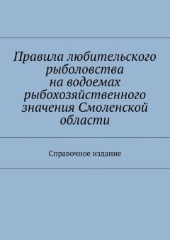 Коллектив авторов - Правила любительского рыболовства на водоемах рыбохозяйственного значения Смоленской области. Справочное издание